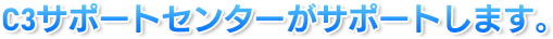 C3サポートセンターがサポートします。