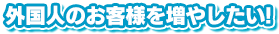 外国人のお客様を増やしたい!
