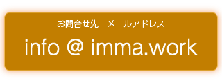 メールアドレスは info ☆ imma.work です(星をアットマークに変更してください)